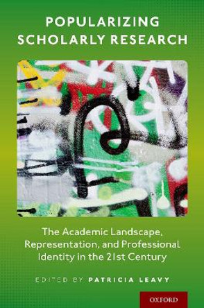 Popularizing Scholarly Research: The Academic Landscape, Representation, and Professional Identity in the 21st Century by Patricia Leavy 9780190085223