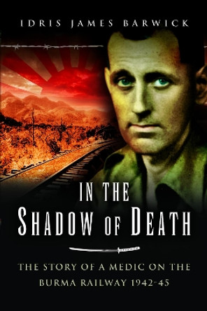 In the Shadow of Death: The Story of a Medic on the Burma Railway, 1942 45 by Barwick, Idris James 9781399014427