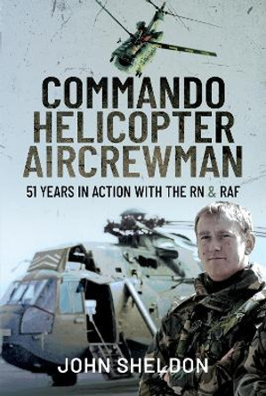 Commando Helicopter Aircrewman: 51 Years in Action with the RN and RAF by Sheldon, John 9781399093798