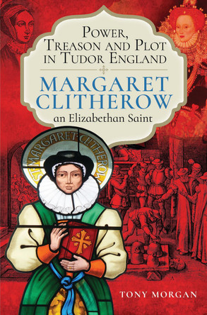 Power, Treason and Plot in Tudor England: Margaret Clitherow, an Elizabethan Saint by Morgan, Tony 9781399097970