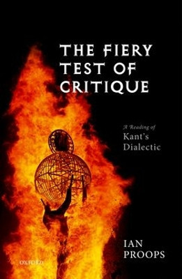 The Fiery Test of Critique: A Reading of Kant's Dialectic by Ian Proops 9780199656042