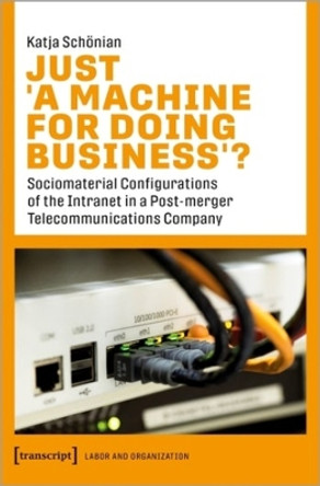 Just &quot;A Machine for Doing Business&quot;?: Sociomaterial Configurations of the Intranet in a Post-merger Telecommunications Company by Katja Schoenian 9783837661873