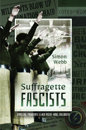 Suffragette Fascists: Emmeline Pankhurst and Her Right-Wing Followers by Simon Webb 9781526756886