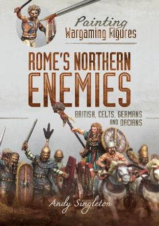 Painting Wargaming Figures - Rome's Northern Enemies: British, Celts, Germans and Dacians by Andy Singleton 9781526765567