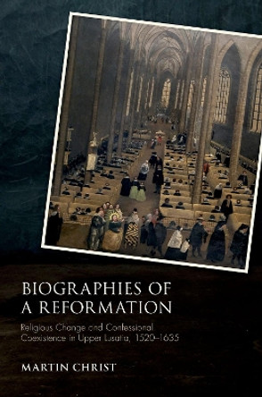 Biographies of a Reformation: Religious Change and Confessional Coexistence in Upper Lusatia, c. 1520-1635 by Martin Christ 9780198868156