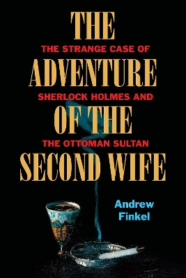 The Adventure of the Second Wife: The Strange Case of Sherlock Holmes and the Ottoman Sultan by Andrew Finkel 9780995756656