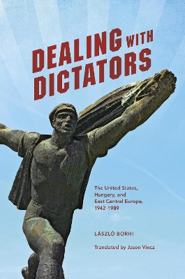 Dealing with Dictators: The United States, Hungary, and East Central Europe, 1942-1989 by Laszlo Borhi 9780253033710