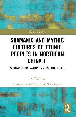 Shamanic and Mythic Cultures of Ethnic Peoples in Northern China II: Shamanic Divination, Myths, and Idols Fu Yuguang 9780367676544