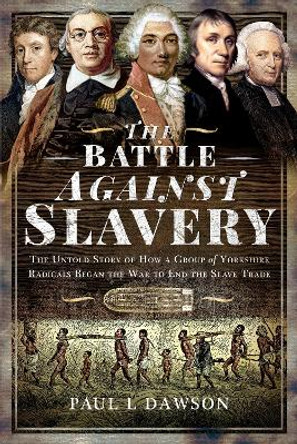 The Battle Against Slavery: The Untold Story of How a Group of Yorkshire Radicals Began the War to End the Slave Trade by Dawson, Paul L 9781399018487