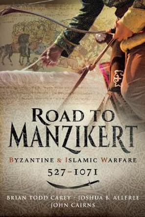 Road to Manzikert: Byzantine and Islamic Warfare, 527-1071 by Brian Todd Carey