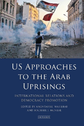 US Approaches to the Arab Uprisings: International Relations and Democracy Promotion by Amentahru Wahlrab 9780755618538