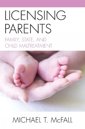 Licensing Parents: Family, State, and Child Maltreatment by Michael McFall 9780739129142