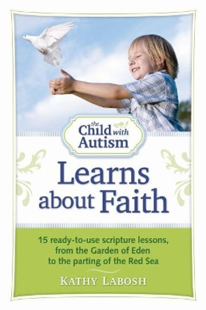 The Child with Autism Learns about Faith: 15 Ready-to-Use Scripture Lessons, from the Garden of Eden to the Parting of the Red Sea by Kathy Labosh 9781935274193