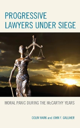 Progressive Lawyers under Siege: Moral Panic during the McCarthy Years by Colin Wark 9780739195604