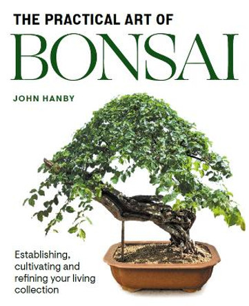 Practical Art of Bonsai: Establishing, cultivating and refining your living collection by John Hanby 9781785009853