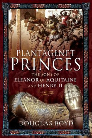 Plantagenet Princes: Sons of Eleanor of Aquitaine and Henry II by Douglas Boyd 9781526743060