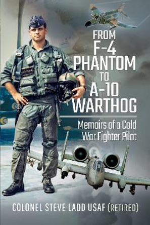 From Phantom to Warthog: Memoirs of a Cold War Fighter Pilot by Steven K Ladd 9781526761248