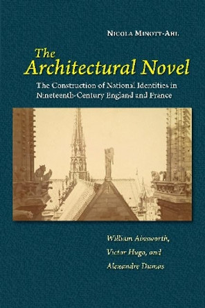 The Architectural Novel: The Construction of National Identities in Nineteenth-Century England and France: William Ainsworth, Victor Hugo, and Alexandre Dumas by Nicola Minott-Ahl 9781789761481