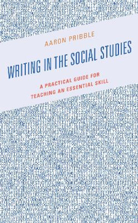 Writing in the Social Studies: A Practical Guide for Teaching an Essential Skill by Aaron Pribble 9781475859102