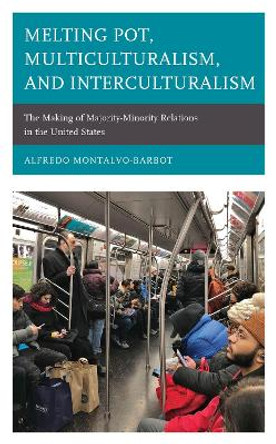 Melting Pot, Multiculturalism, and Interculturalism: The Making of Majority-Minority Relations in the United States by Alfredo Montalvo-Barbot 9781498591430