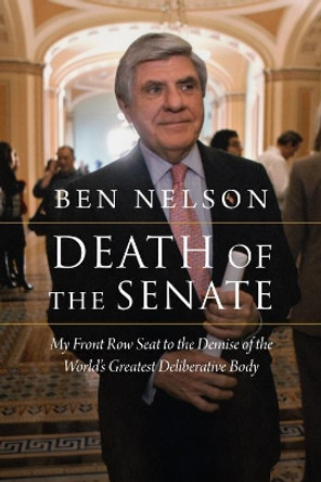 Death of the Senate: My Front Row Seat to the Demise of the World's Greatest Deliberative Body by Ben Nelson 9781640124943