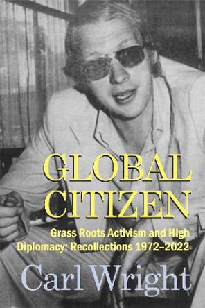 Global Citizen: Grass Roots Activism and High Diplomacy: Recollections 1972-2022 by Carl Wright 9781912662647