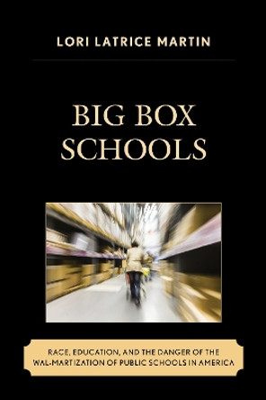 Big Box Schools: Race, Education, and the Danger of the Wal-Martization of Public Schools in America by Lori Latrice Martin 9781498510639