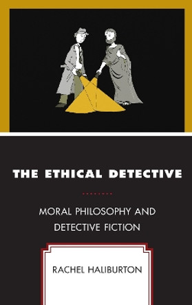 The Ethical Detective: Moral Philosophy and Detective Fiction by Rachel Haliburton 9781498536820