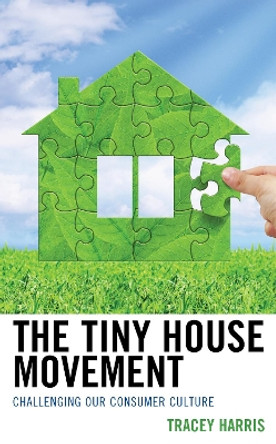 The Tiny House Movement: Challenging Our Consumer Culture by Tracey Harris 9781498557474