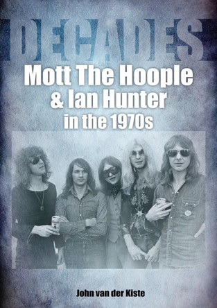 Mott The Hoople and Ian Hunter in the 1970s (Decades) John van der Kiste 9781789521627