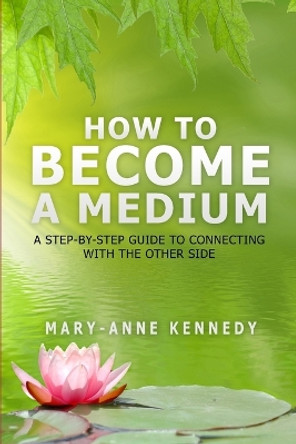 How to Become a Medium: A Step-By-Step Guide to Connecting with the Other Side by Mary-Anne Kennedy 9780692478035