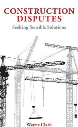Construction Disputes: Seeking Sensible Solutions by Wayne Clark 9781913019488