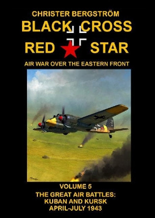 Black Cross Red Star  Air War Over the Eastern Front: Volume 5 -- The Great Air Battles: Kuban and Kursk April-July 1943 by Christer Bergstrom 9789188441577