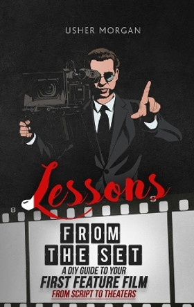 Lessons from the Set: A DIY Filmmaking Guide to Your First Feature Film, from Script to Theaters by Usher Morgan 9781956769029