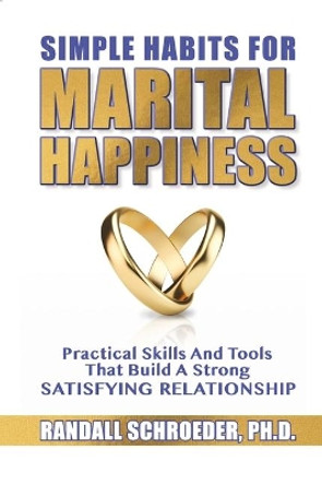 Simple Habits for Marital Happiness: Practical Skills and Tools That Build a Strong Satisfying Relationship by Randall Schroeder 9781633571754