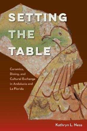 Setting the Table: Ceramics, Dining, and Cultural Exchange in Andalucia and La Florida by Kathryn L. Ness 9781683400042