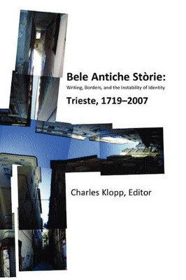Bele Antiche Storie: Writing, Borders, and the Instability of Identity; Trieste, 1719-2007 by Charles Klopp 9781884419997