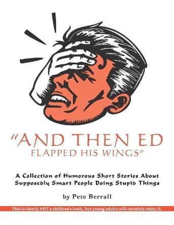 And Then Ed Flapped His Wings: A Collection of Humorous Short Stories About Supposedly Smart People Doing Stupid Things by Pete Berrall 9781525503450