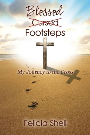 Cursed - Blessed Footsteps: My Journey to the Cross by Felicia Shell 9781478747673