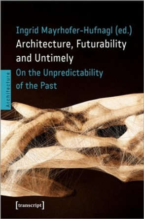 Architecture, Futurability and Untimely: On the Unpredictability of the Past by Ingrid Mayrhofer-Hufnagl 9783837661118