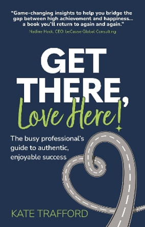 Get There, Love Here!: The busy professional's guide to authentic, enjoyable success by Kate Trafford 9781912300860