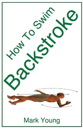 How to Swim Backstroke: A Step-by-Step Guide for Beginners Learning Backstroke Technique by Mark Young 9780992742850