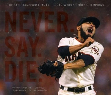 Never. Say. Die.: The 2012 World Championship San Francisco Giants by Brian Murphy 9781937359447