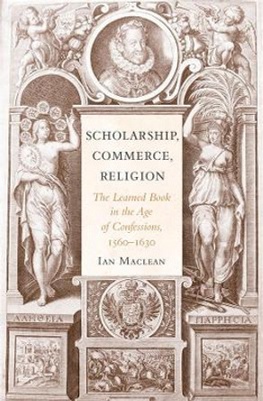 Scholarship, Commerce, Religion: The Learned Book in the Age of Confessions, 1560-1630 by Ian Maclean 9780674062085