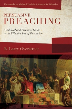 Persuasive Preaching: A Biblical and Practical Guide to the Effective Use of Persuasion by R Larry Overstreet 9781683592181
