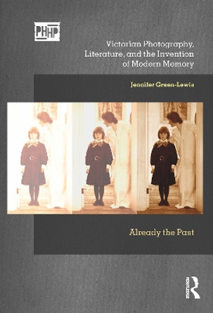 Victorian Photography, Literature, and the Invention of Modern Memory: Already the Past by Jennifer Green-Lewis 9781350143067