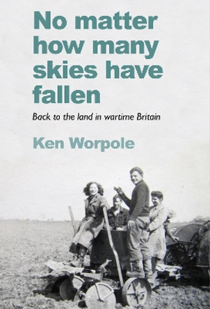 No Matter How Many Skies Have Fallen: Back to the land in wartime England by Ken Worpole 9781908213860