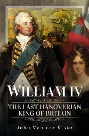 William IV: The Last Hanoverian King of Britain by Van der Kiste, John 9781399098571