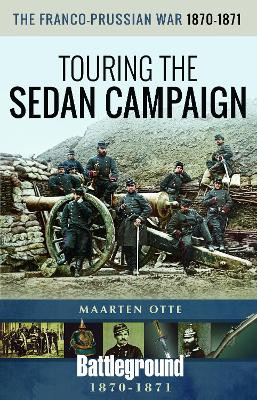 The Franco-Prussian War, 1870-1871: Touring the Sedan Campaign by Maarten Otte 9781526744128