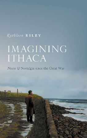 Imagining Ithaca: Nostos and Nostalgia Since the Great War by Kathleen Riley 9780198852971